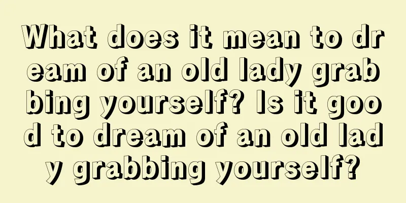 What does it mean to dream of an old lady grabbing yourself? Is it good to dream of an old lady grabbing yourself?