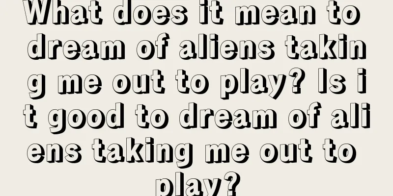 What does it mean to dream of aliens taking me out to play? Is it good to dream of aliens taking me out to play?