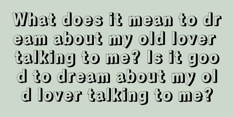 What does it mean to dream about my old lover talking to me? Is it good to dream about my old lover talking to me?