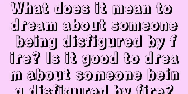 What does it mean to dream about someone being disfigured by fire? Is it good to dream about someone being disfigured by fire?