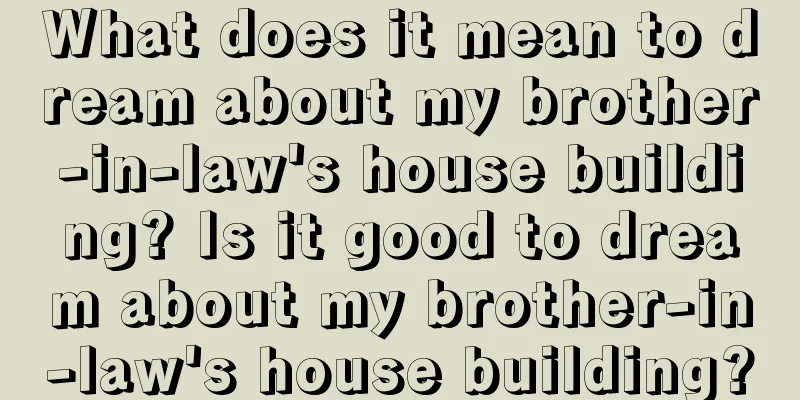 What does it mean to dream about my brother-in-law's house building? Is it good to dream about my brother-in-law's house building?