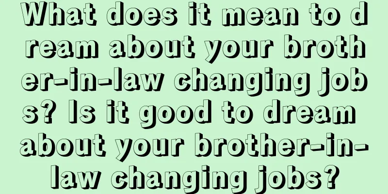 What does it mean to dream about your brother-in-law changing jobs? Is it good to dream about your brother-in-law changing jobs?