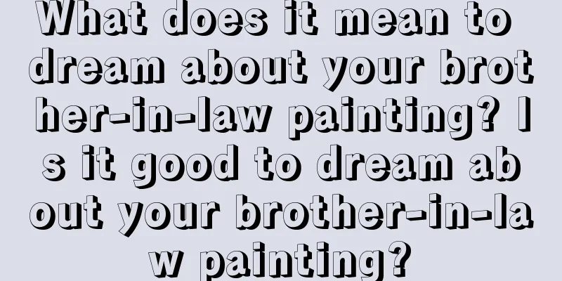 What does it mean to dream about your brother-in-law painting? Is it good to dream about your brother-in-law painting?