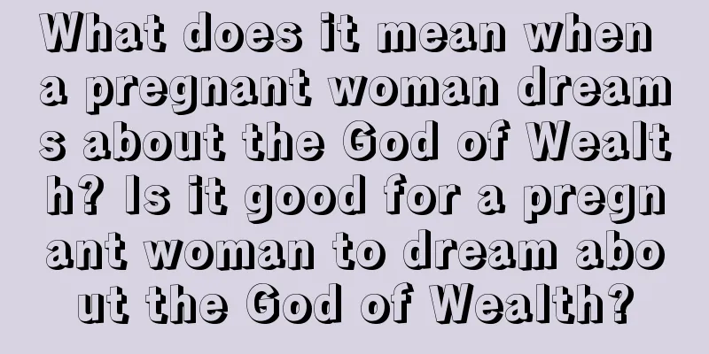 What does it mean when a pregnant woman dreams about the God of Wealth? Is it good for a pregnant woman to dream about the God of Wealth?