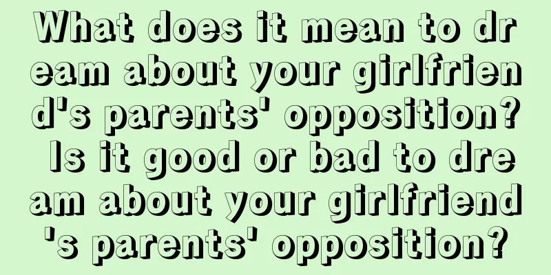 What does it mean to dream about your girlfriend's parents' opposition? Is it good or bad to dream about your girlfriend's parents' opposition?