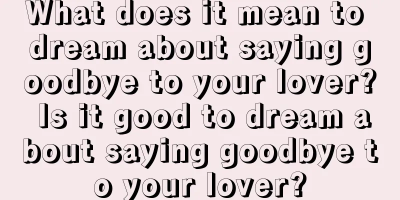 What does it mean to dream about saying goodbye to your lover? Is it good to dream about saying goodbye to your lover?