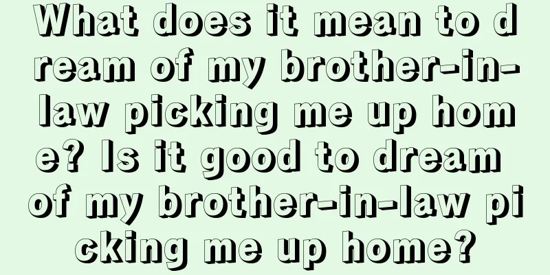 What does it mean to dream of my brother-in-law picking me up home? Is it good to dream of my brother-in-law picking me up home?