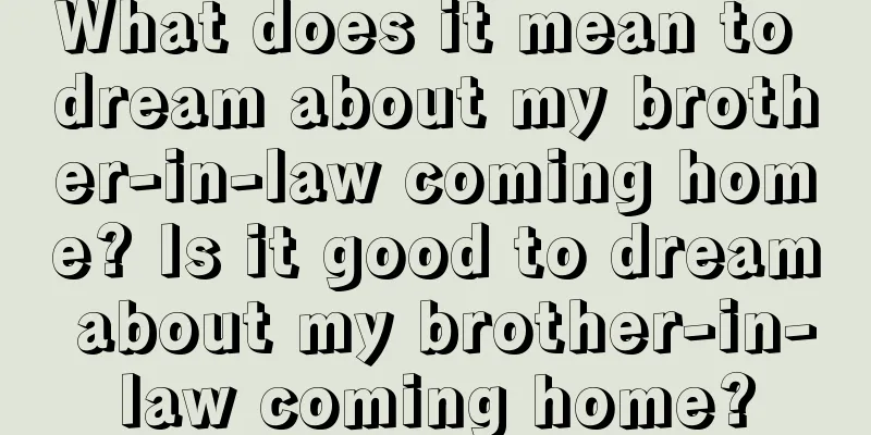 What does it mean to dream about my brother-in-law coming home? Is it good to dream about my brother-in-law coming home?