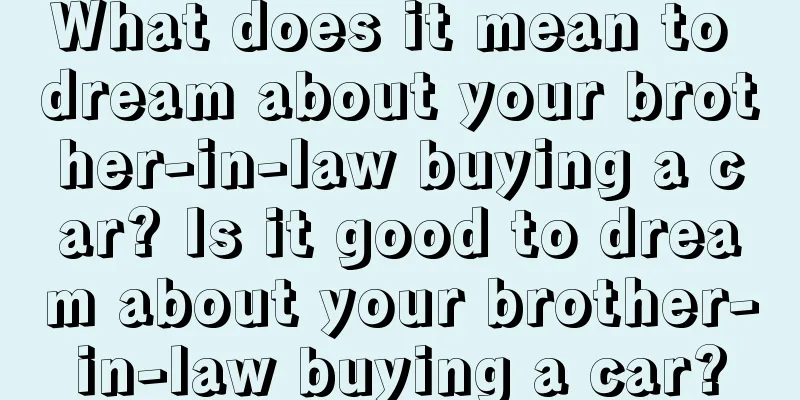 What does it mean to dream about your brother-in-law buying a car? Is it good to dream about your brother-in-law buying a car?