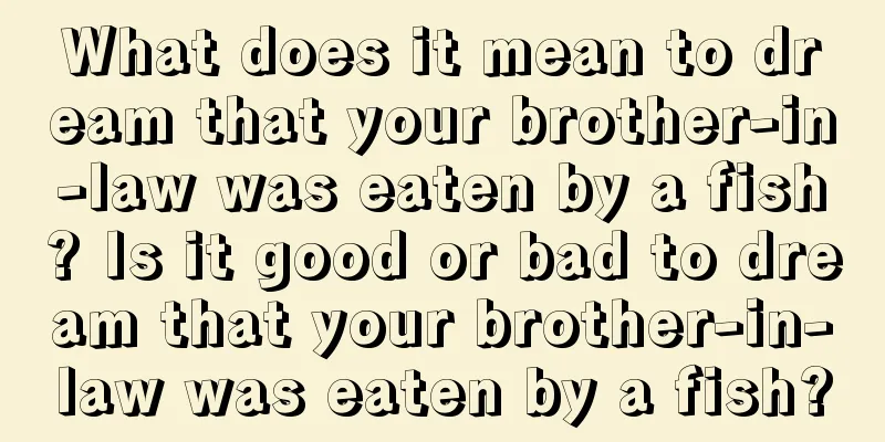 What does it mean to dream that your brother-in-law was eaten by a fish? Is it good or bad to dream that your brother-in-law was eaten by a fish?