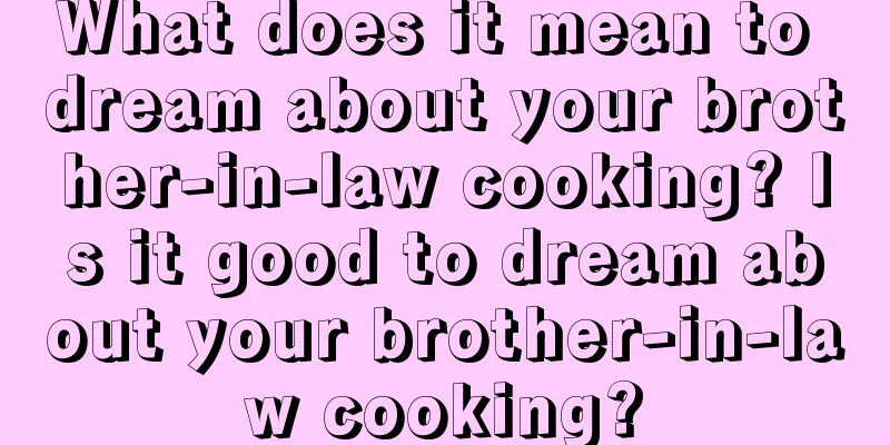 What does it mean to dream about your brother-in-law cooking? Is it good to dream about your brother-in-law cooking?