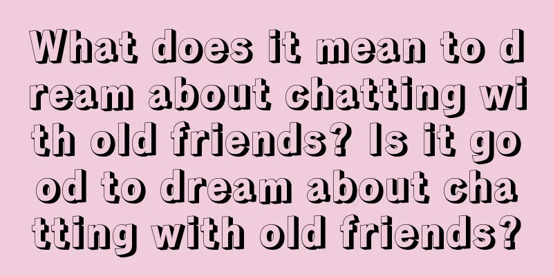 What does it mean to dream about chatting with old friends? Is it good to dream about chatting with old friends?