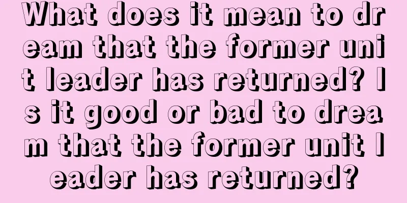 What does it mean to dream that the former unit leader has returned? Is it good or bad to dream that the former unit leader has returned?