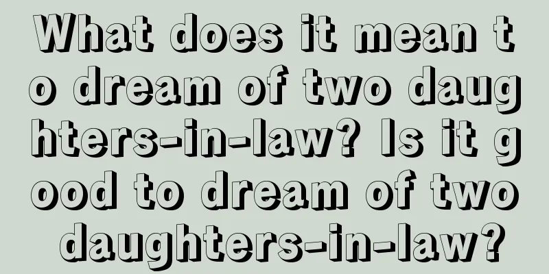 What does it mean to dream of two daughters-in-law? Is it good to dream of two daughters-in-law?