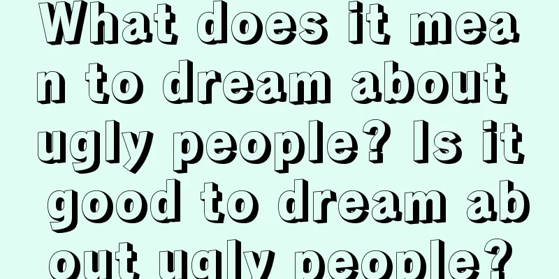 What does it mean to dream about ugly people? Is it good to dream about ugly people?