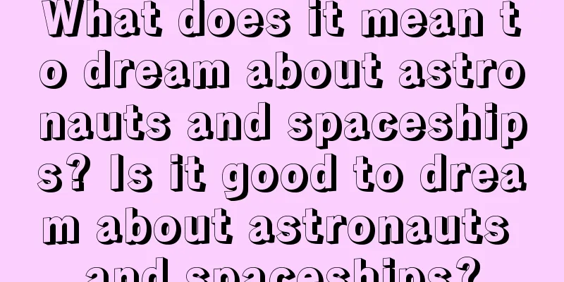 What does it mean to dream about astronauts and spaceships? Is it good to dream about astronauts and spaceships?