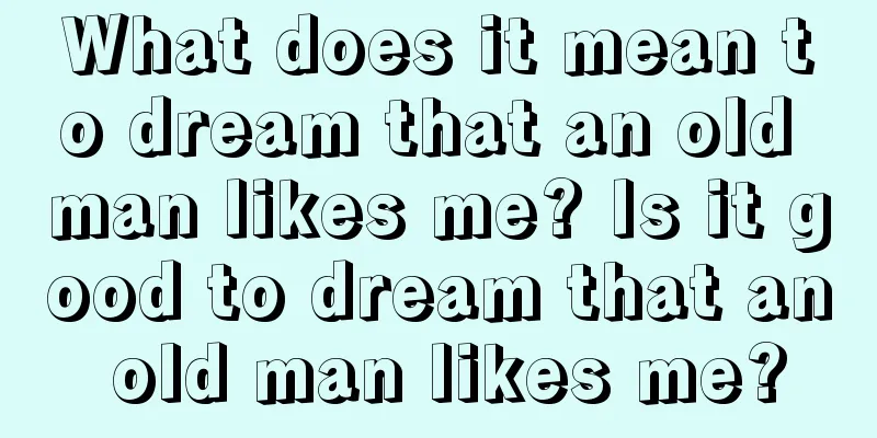 What does it mean to dream that an old man likes me? Is it good to dream that an old man likes me?