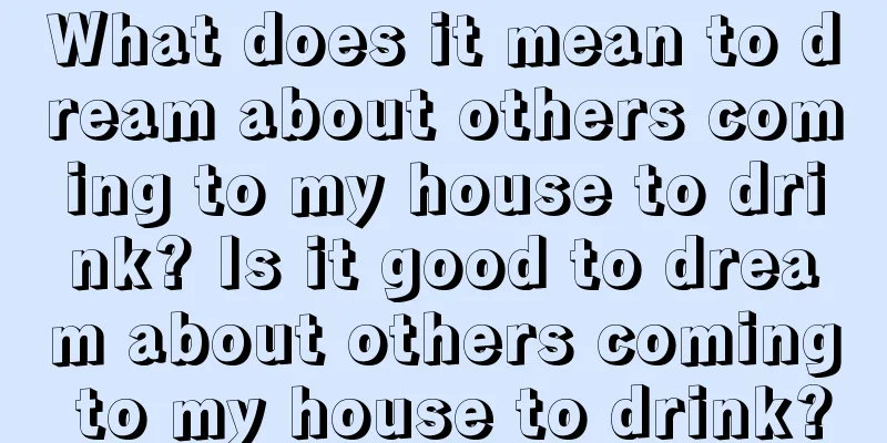 What does it mean to dream about others coming to my house to drink? Is it good to dream about others coming to my house to drink?