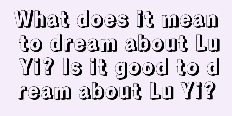 What does it mean to dream about Lu Yi? Is it good to dream about Lu Yi?