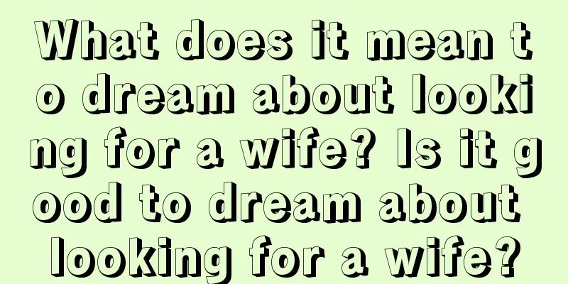 What does it mean to dream about looking for a wife? Is it good to dream about looking for a wife?