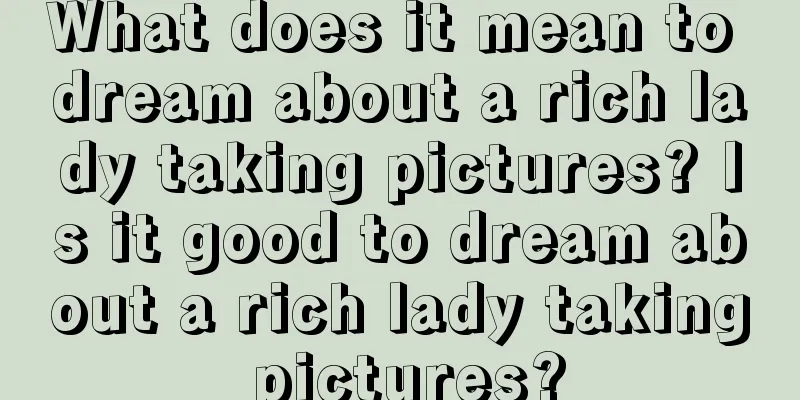 What does it mean to dream about a rich lady taking pictures? Is it good to dream about a rich lady taking pictures?