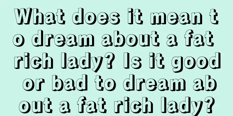 What does it mean to dream about a fat rich lady? Is it good or bad to dream about a fat rich lady?