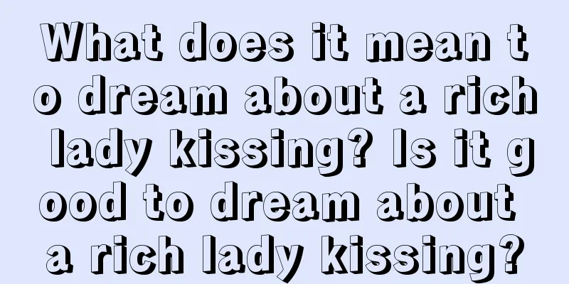 What does it mean to dream about a rich lady kissing? Is it good to dream about a rich lady kissing?