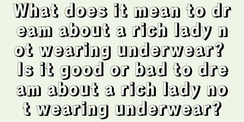 What does it mean to dream about a rich lady not wearing underwear? Is it good or bad to dream about a rich lady not wearing underwear?