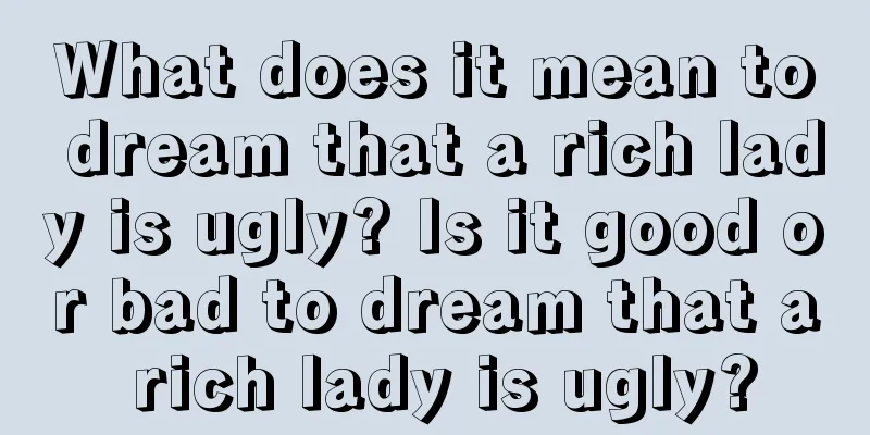 What does it mean to dream that a rich lady is ugly? Is it good or bad to dream that a rich lady is ugly?