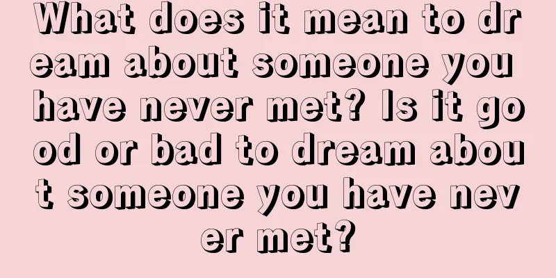 What does it mean to dream about someone you have never met? Is it good or bad to dream about someone you have never met?