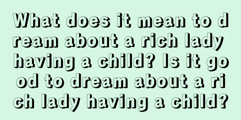 What does it mean to dream about a rich lady having a child? Is it good to dream about a rich lady having a child?