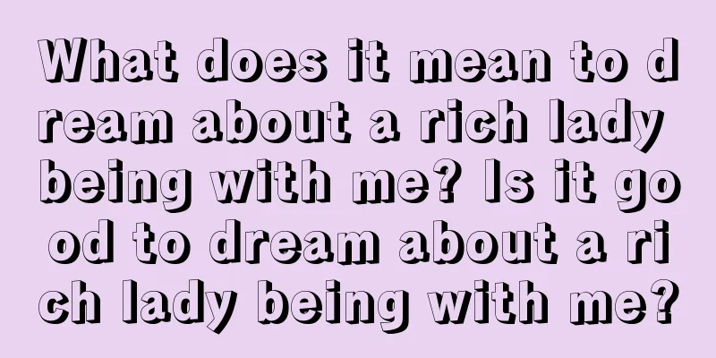 What does it mean to dream about a rich lady being with me? Is it good to dream about a rich lady being with me?