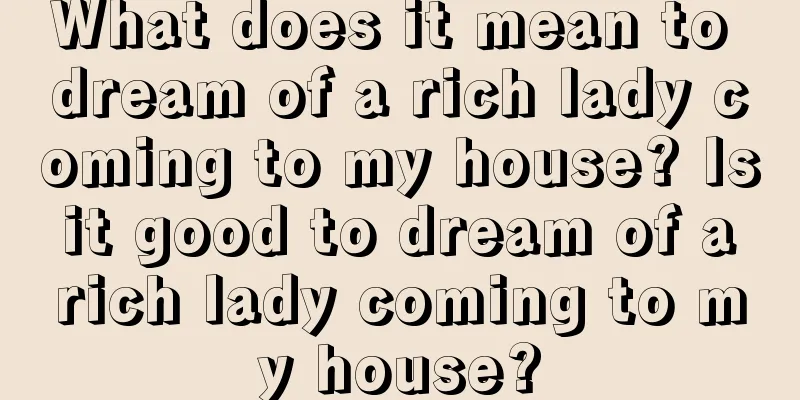 What does it mean to dream of a rich lady coming to my house? Is it good to dream of a rich lady coming to my house?