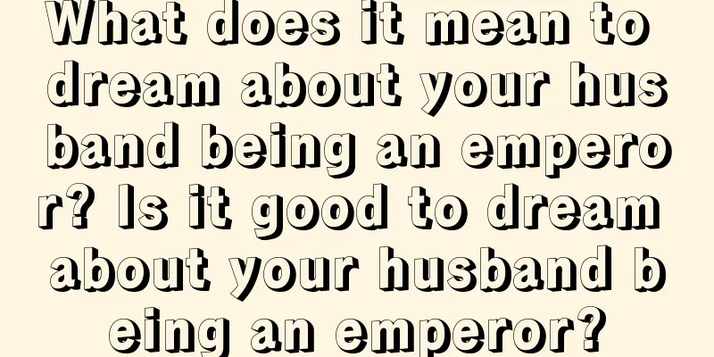 What does it mean to dream about your husband being an emperor? Is it good to dream about your husband being an emperor?