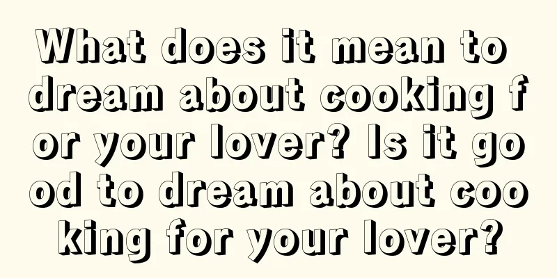 What does it mean to dream about cooking for your lover? Is it good to dream about cooking for your lover?