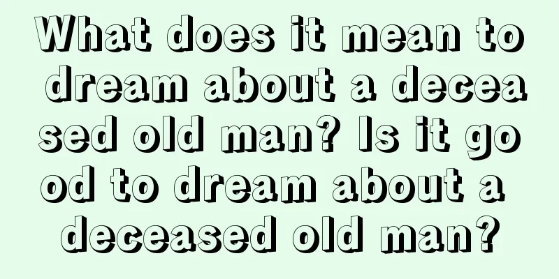 What does it mean to dream about a deceased old man? Is it good to dream about a deceased old man?