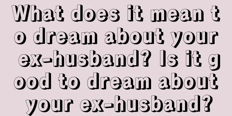 What does it mean to dream about your ex-husband? Is it good to dream about your ex-husband?