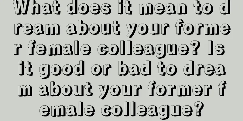 What does it mean to dream about your former female colleague? Is it good or bad to dream about your former female colleague?