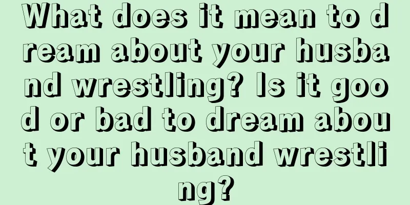 What does it mean to dream about your husband wrestling? Is it good or bad to dream about your husband wrestling?