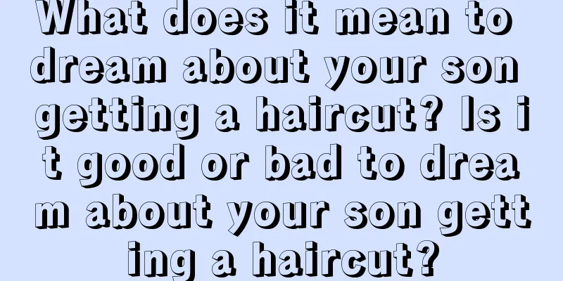 What does it mean to dream about your son getting a haircut? Is it good or bad to dream about your son getting a haircut?