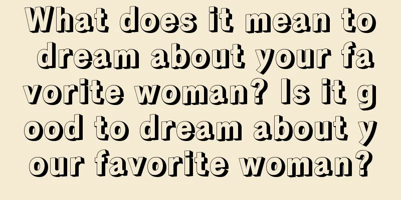 What does it mean to dream about your favorite woman? Is it good to dream about your favorite woman?