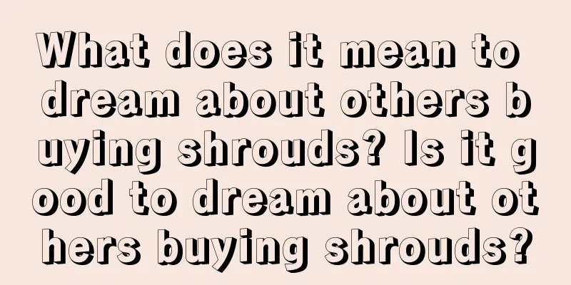 What does it mean to dream about others buying shrouds? Is it good to dream about others buying shrouds?