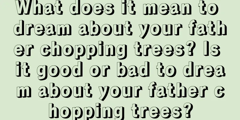 What does it mean to dream about your father chopping trees? Is it good or bad to dream about your father chopping trees?