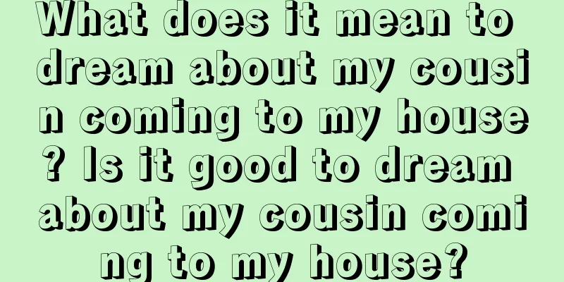 What does it mean to dream about my cousin coming to my house? Is it good to dream about my cousin coming to my house?