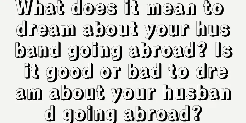 What does it mean to dream about your husband going abroad? Is it good or bad to dream about your husband going abroad?