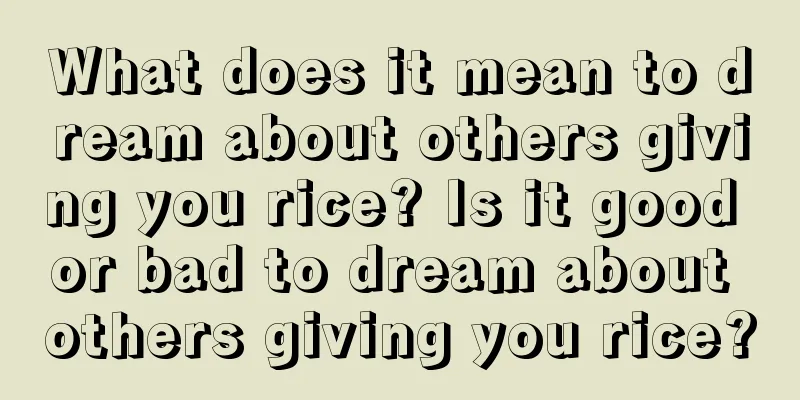 What does it mean to dream about others giving you rice? Is it good or bad to dream about others giving you rice?