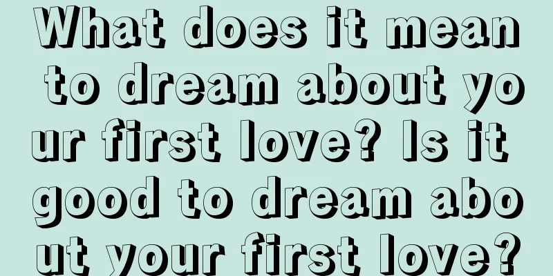 What does it mean to dream about your first love? Is it good to dream about your first love?