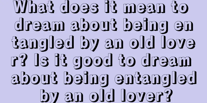 What does it mean to dream about being entangled by an old lover? Is it good to dream about being entangled by an old lover?