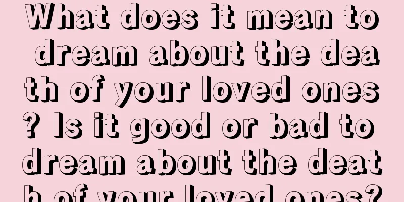 What does it mean to dream about the death of your loved ones? Is it good or bad to dream about the death of your loved ones?