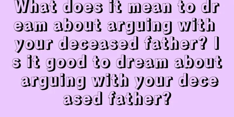 What does it mean to dream about arguing with your deceased father? Is it good to dream about arguing with your deceased father?